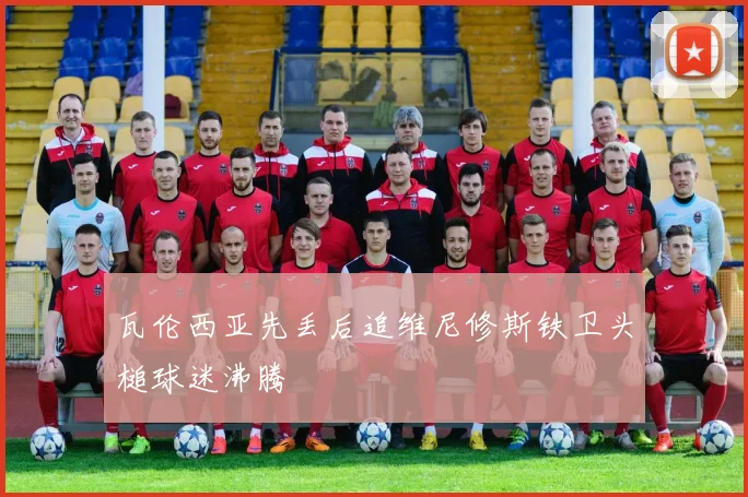 瓦伦西亚先丢后追维尼修斯铁卫头槌球迷沸腾