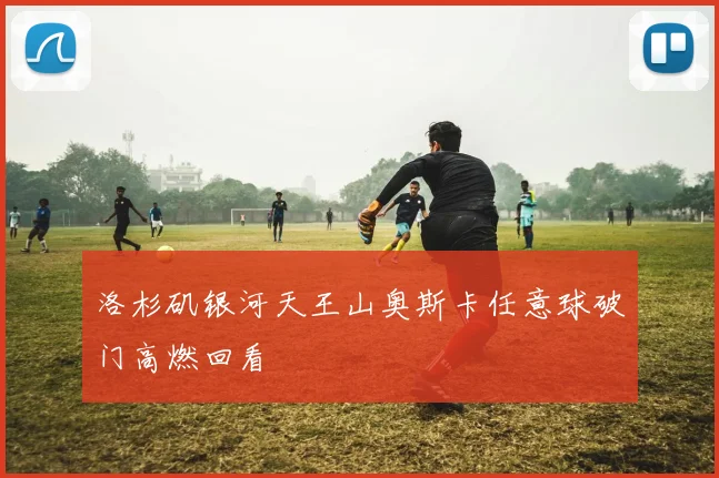 洛杉矶银河天王山奥斯卡任意球破门高燃回看