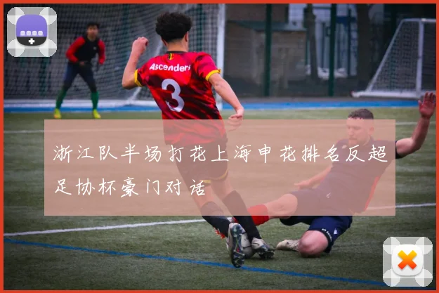 浙江队半场打花上海申花排名反超足协杯豪门对话