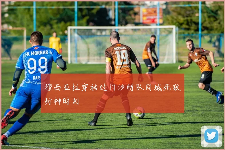 穆西亚拉穿裆过门沙特队同城死敌封神时刻