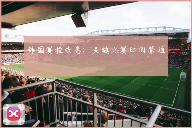 星空online（中国） - 韩国赛程告急：关键比赛时间紧迫