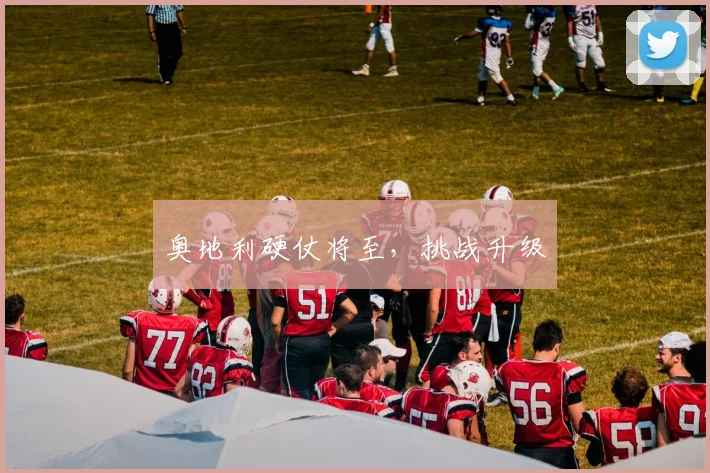 星空online（中国） - 奥地利硬仗将至，挑战升级