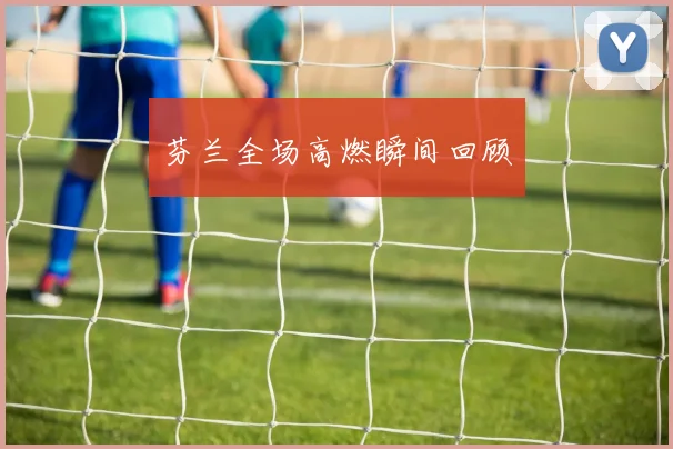 星空online（中国） - 芬兰全场高燃瞬间回顾