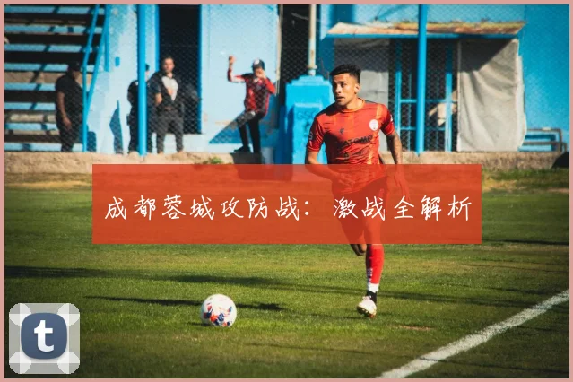 星空online（中国） - 成都蓉城攻防战：激战全解析