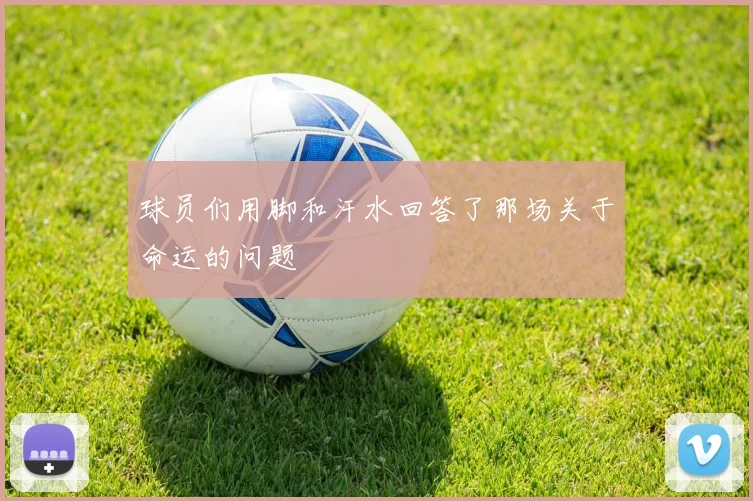 星空online（中国） - 球员们用脚和汗水回答了那场关于命运的问题