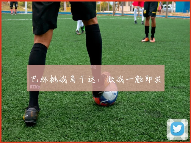 星空online（中国） - 巴林挑战乌干达，激战一触即发