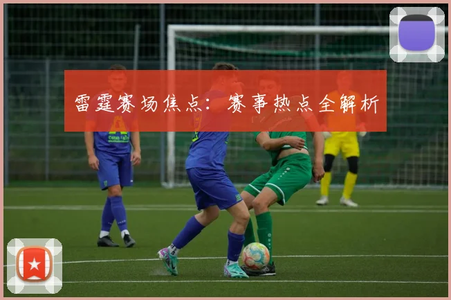 星空online（中国） - 雷霆赛场焦点：赛事热点全解析