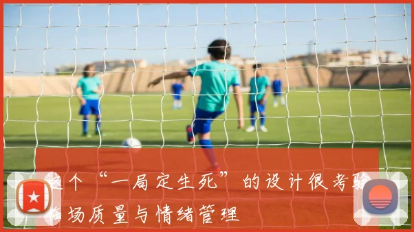 星空online（中国） - 这个“一局定生死”的设计很考验临场质量与情绪管理