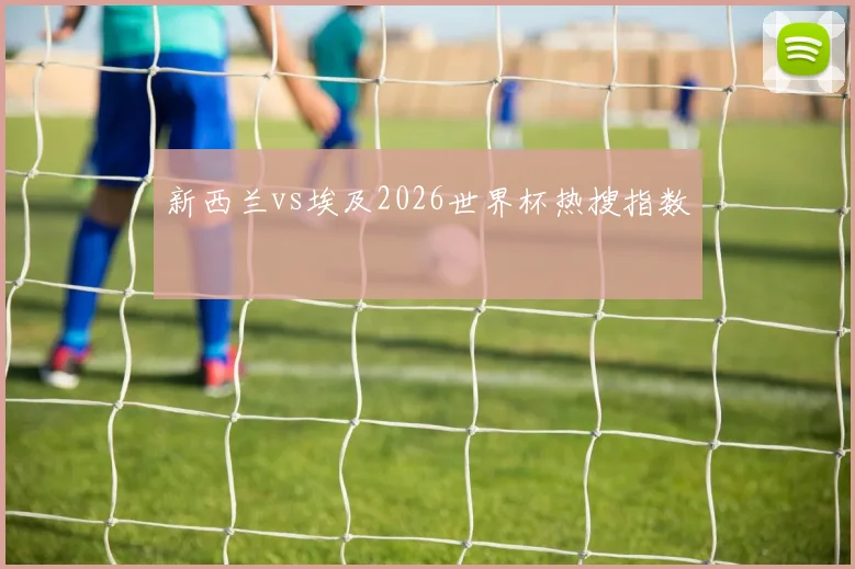 新西兰vs埃及2026世界杯热搜指数
