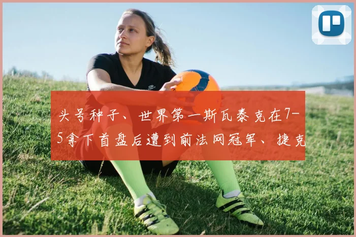 星空online（中国） - 头号种子、世界第一斯瓦泰克在7-5拿下首盘后遭到前法网冠军、捷克人克雷吉茨科娃的强力反击