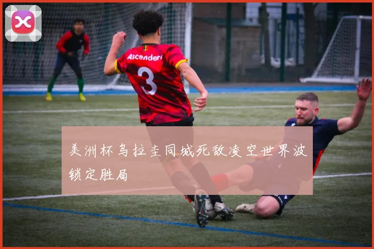 美洲杯乌拉圭同城死敌凌空世界波锁定胜局