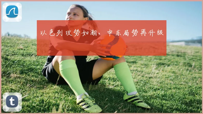 星空online（中国） - 以色列攻势如潮，中东局势再升级