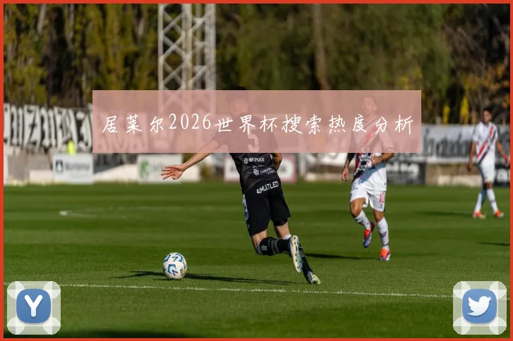 居莱尔2026世界杯搜索热度分析