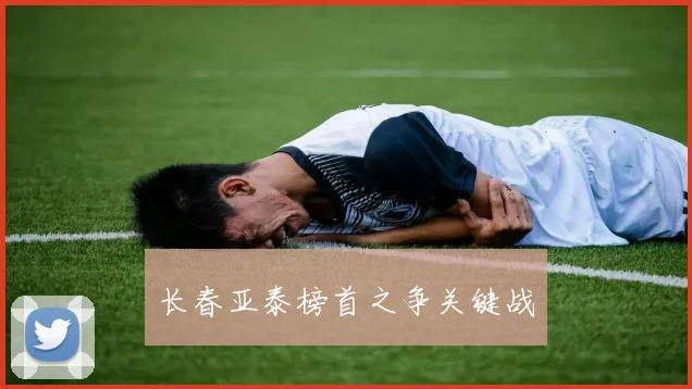 星空online（中国） - 长春亚泰榜首之争关键战
