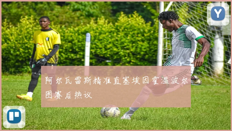 阿尔瓦雷斯精准直塞埃因霍温波尔图赛后热议