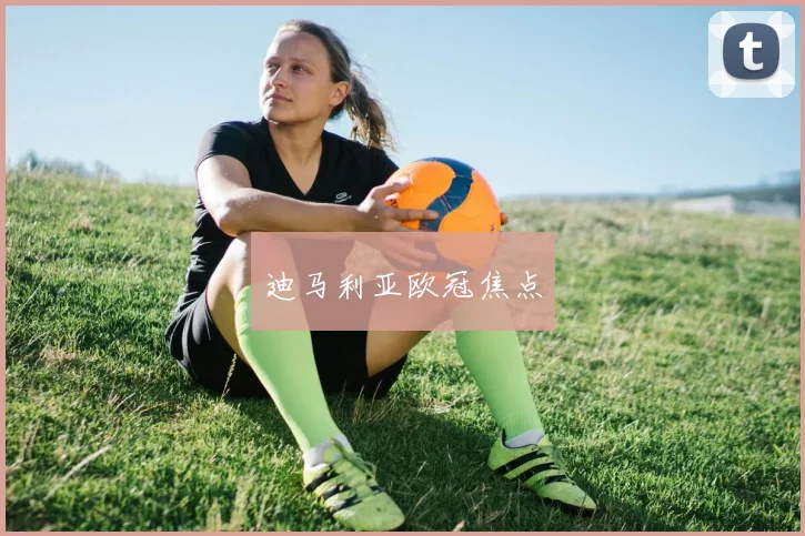 星空online（中国） - 迪马利亚欧冠焦点