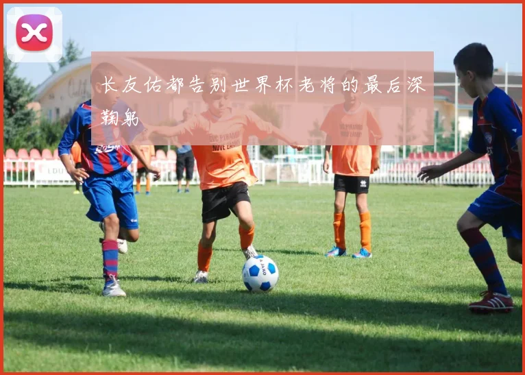 星空online（中国） - 长友佑都告别世界杯老将的最后深鞠躬