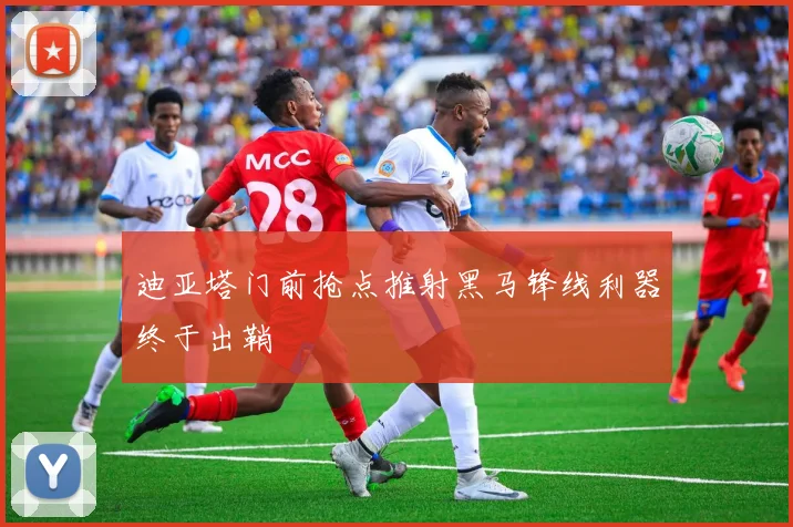 星空online（中国） - 迪亚塔门前抢点推射黑马锋线利器终于出鞘
