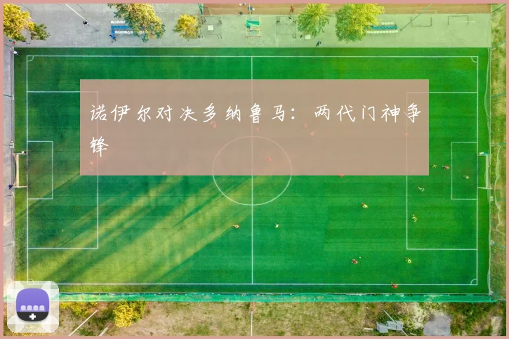 星空online（中国） - 诺伊尔对决多纳鲁马：两代门神争锋