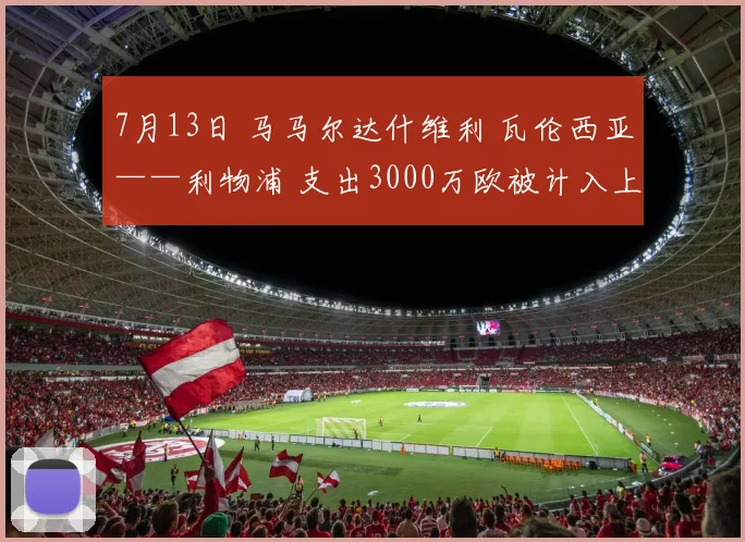 星空online（中国） - 7月13日 马马尔达什维利 瓦伦西亚——利物浦 支出3000万欧被计入上赛季