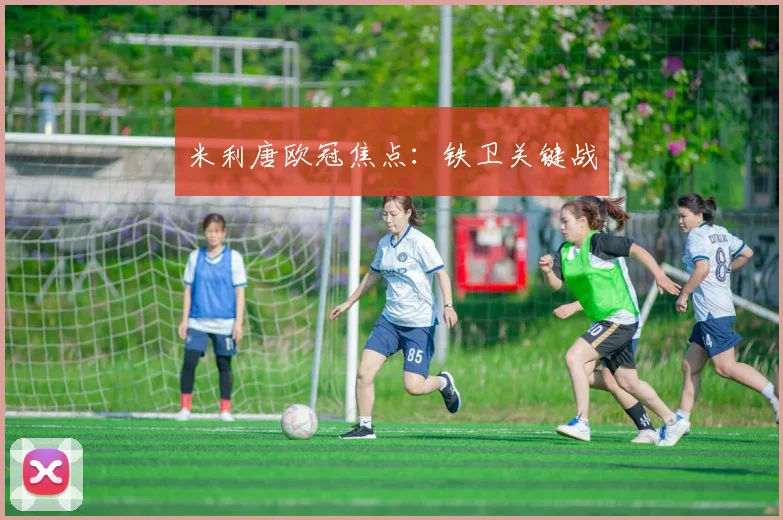 星空online（中国） - 米利唐欧冠焦点：铁卫关键战
