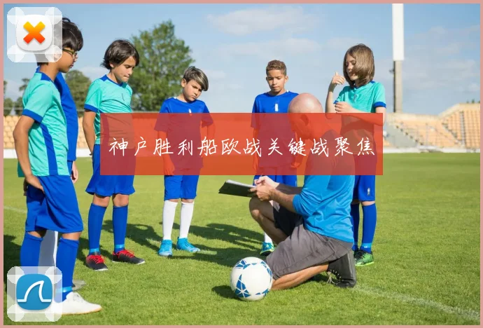 星空online（中国） - 神户胜利船欧战关键战聚焦