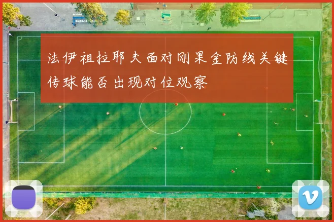 法伊祖拉耶夫面对刚果金防线关键传球能否出现对位观察