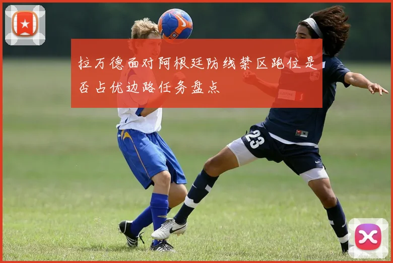 拉万德面对阿根廷防线禁区跑位是否占优边路任务盘点