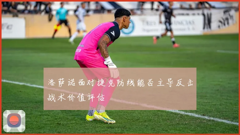 洛萨诺面对捷克防线能否主导反击战术价值评估