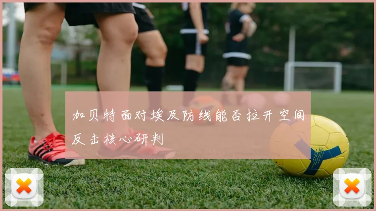 加贝特面对埃及防线能否拉开空间反击核心研判