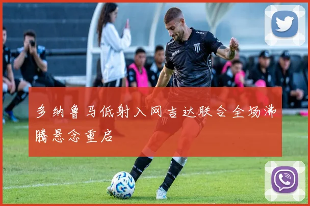 多纳鲁马低射入网吉达联合全场沸腾悬念重启