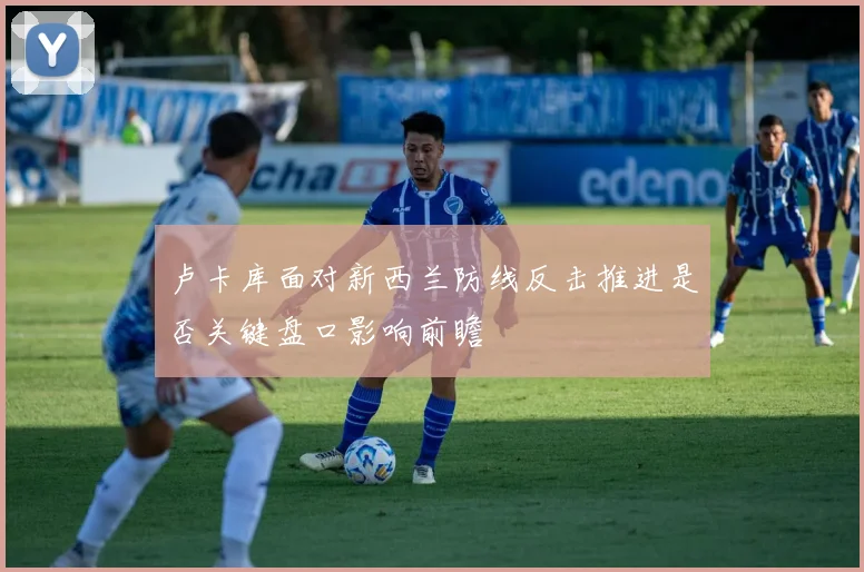 卢卡库面对新西兰防线反击推进是否关键盘口影响前瞻