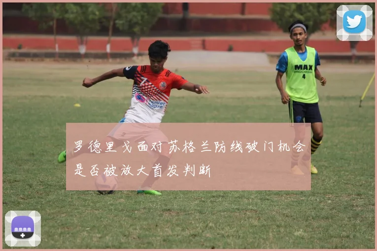 罗德里戈面对苏格兰防线破门机会是否被放大首发判断