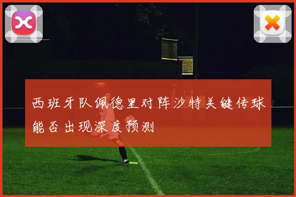 西班牙队佩德里对阵沙特关键传球能否出现深度预测