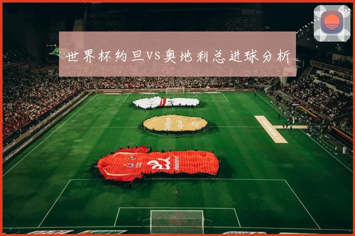 世界杯约旦vs奥地利总进球分析