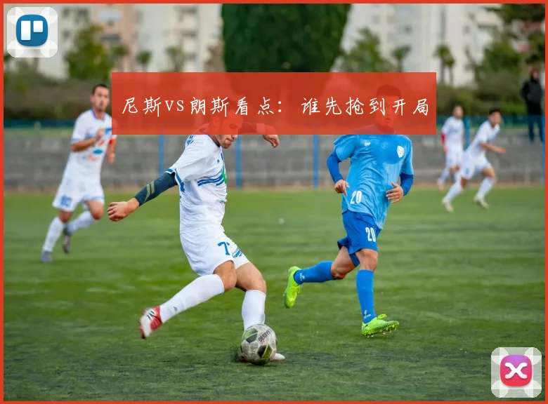 尼斯vs朗斯看点:谁先抢到开局