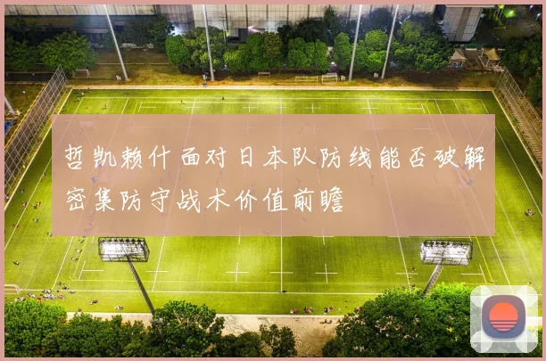 哲凯赖什面对日本队防线能否破解密集防守战术价值前瞻