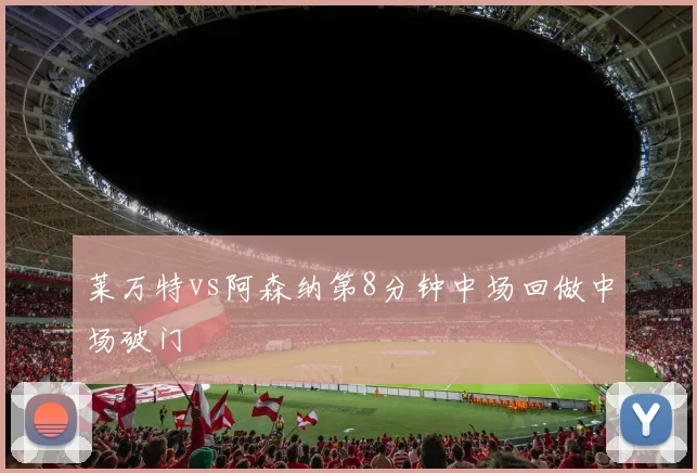 莱万特vs阿森纳第8分钟中场回做中场破门
