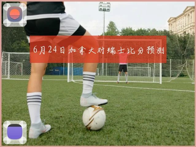 6月24日加拿大对瑞士比分预测
