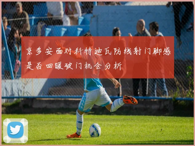 京多安面对科特迪瓦防线射门脚感是否回暖破门机会分析