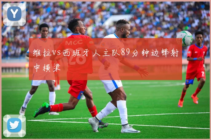 维拉vs西班牙人主队89分钟边锋射中横梁
