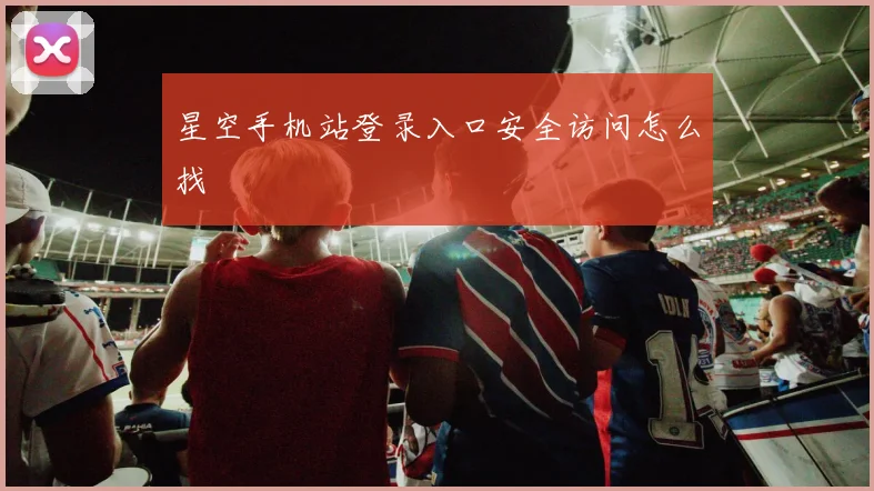 星空手机站登录入口安全访问怎么找