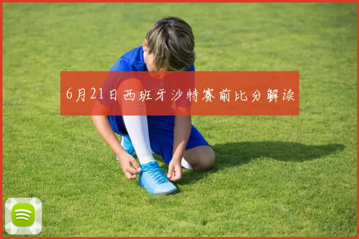 6月21日西班牙沙特赛前比分解读