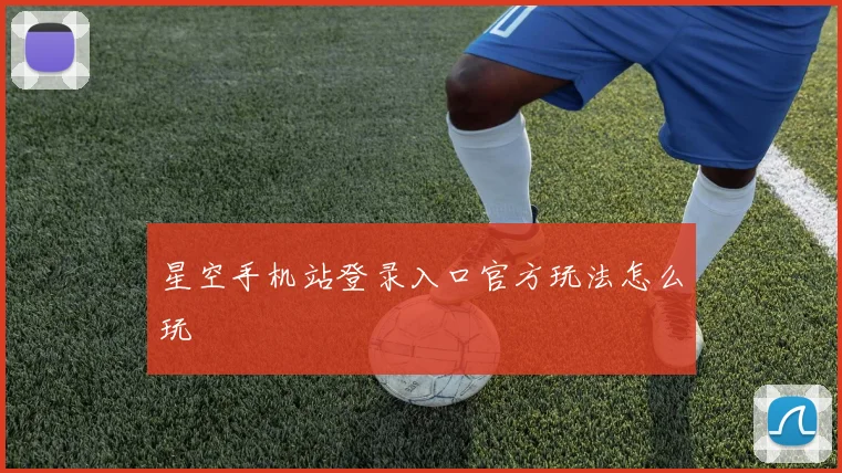 星空手机站登录入口官方玩法怎么玩