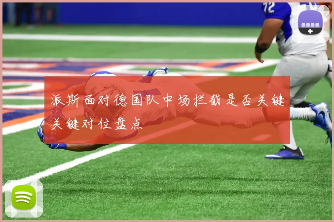派斯面对德国队中场拦截是否关键关键对位盘点