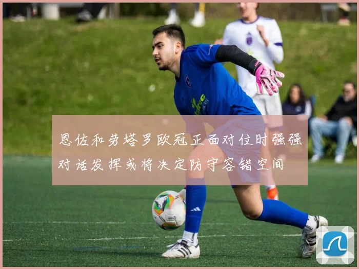 恩佐和劳塔罗欧冠正面对位时强强对话发挥或将决定防守容错空间