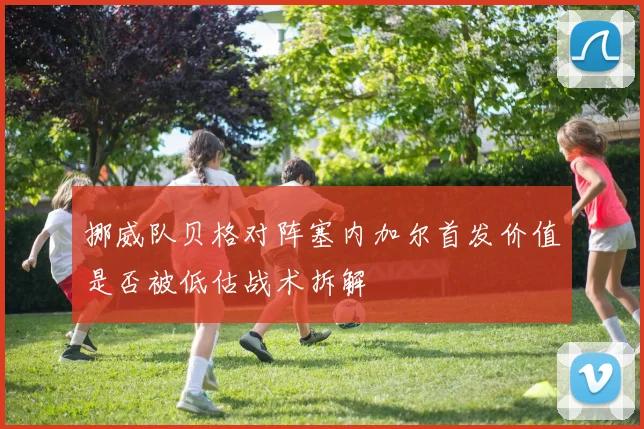 挪威队贝格对阵塞内加尔首发价值是否被低估战术拆解