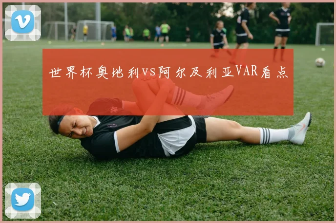 世界杯奥地利vs阿尔及利亚VAR看点