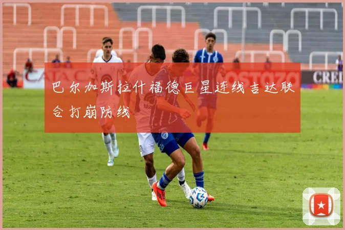 巴尔加斯拉什福德巨星连线吉达联合打崩防线