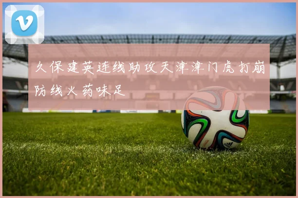久保建英连线助攻天津津门虎打崩防线火药味足